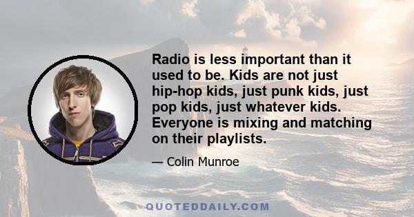 Radio is less important than it used to be. Kids are not just hip-hop kids, just punk kids, just pop kids, just whatever kids. Everyone is mixing and matching on their playlists.