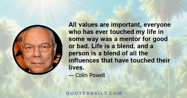 All values are important, everyone who has ever touched my life in some way was a mentor for good or bad. Life is a blend, and a person is a blend of all the influences that have touched their lives.