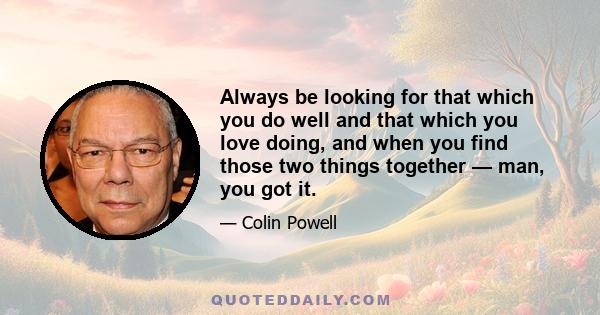 Always be looking for that which you do well and that which you love doing, and when you find those two things together — man, you got it.