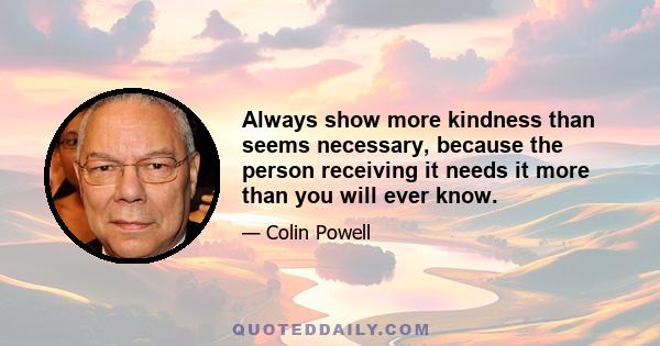 Always show more kindness than seems necessary, because the person receiving it needs it more than you will ever know.