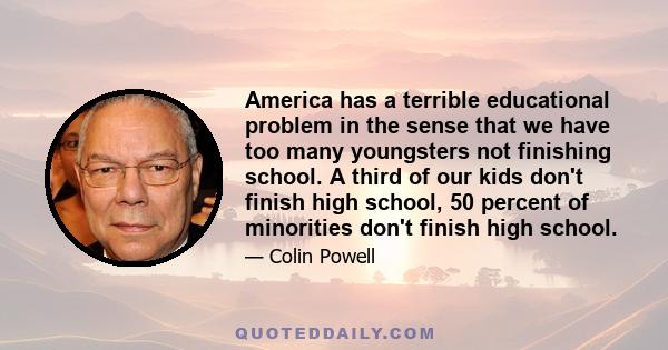 America has a terrible educational problem in the sense that we have too many youngsters not finishing school. A third of our kids don't finish high school, 50 percent of minorities don't finish high school.