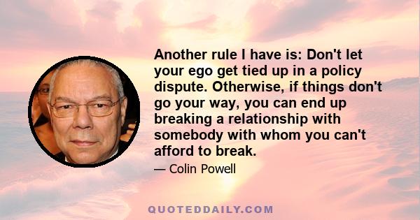 Another rule I have is: Don't let your ego get tied up in a policy dispute. Otherwise, if things don't go your way, you can end up breaking a relationship with somebody with whom you can't afford to break.