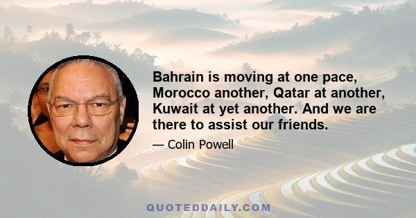 Bahrain is moving at one pace, Morocco another, Qatar at another, Kuwait at yet another. And we are there to assist our friends.