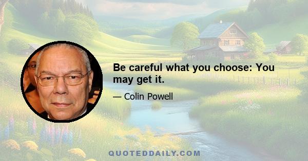 Be careful what you choose: You may get it.