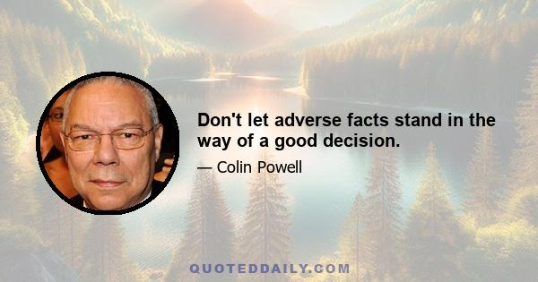 Don't let adverse facts stand in the way of a good decision.