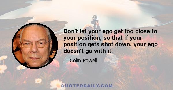 Don't let your ego get too close to your position, so that if your position gets shot down, your ego doesn't go with it.