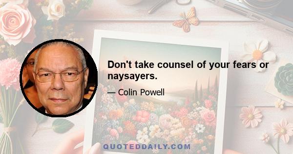 Don't take counsel of your fears or naysayers.