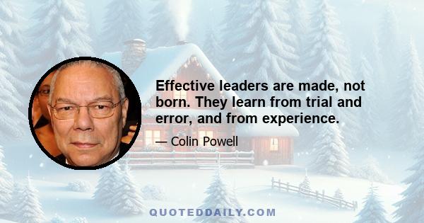 Effective leaders are made, not born. They learn from trial and error, and from experience.