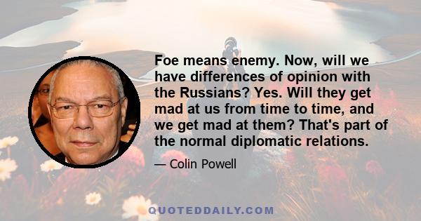 Foe means enemy. Now, will we have differences of opinion with the Russians? Yes. Will they get mad at us from time to time, and we get mad at them? That's part of the normal diplomatic relations.