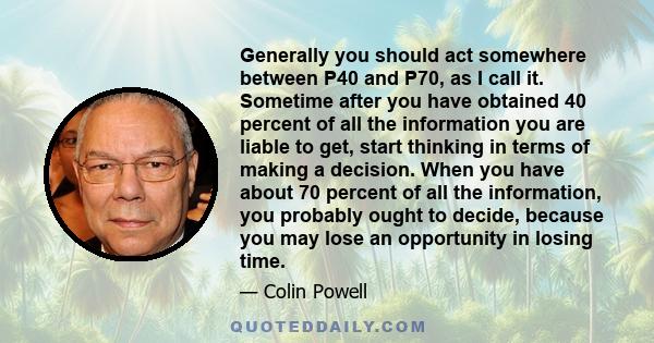 Generally you should act somewhere between P40 and P70, as I call it. Sometime after you have obtained 40 percent of all the information you are liable to get, start thinking in terms of making a decision. When you have 