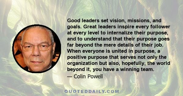 Good leaders set vision, missions, and goals. Great leaders inspire every follower at every level to internalize their purpose, and to understand that their purpose goes far beyond the mere details of their job. When