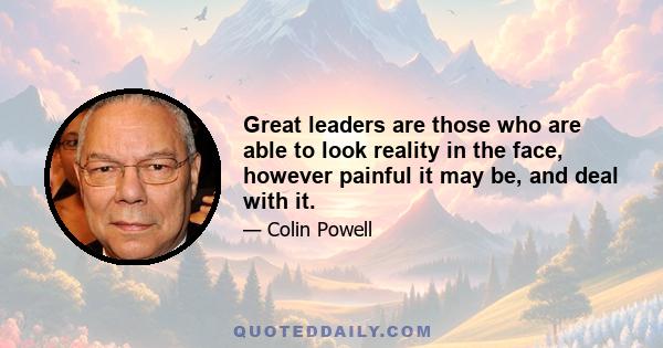 Great leaders are those who are able to look reality in the face, however painful it may be, and deal with it.