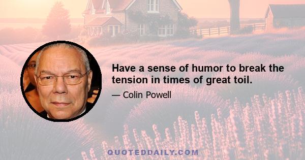 Have a sense of humor to break the tension in times of great toil.