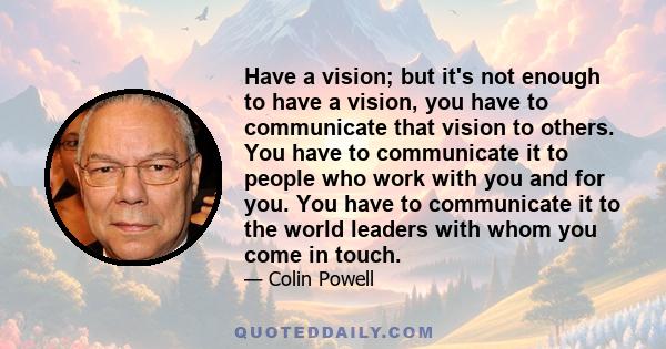 Have a vision; but it's not enough to have a vision, you have to communicate that vision to others. You have to communicate it to people who work with you and for you. You have to communicate it to the world leaders