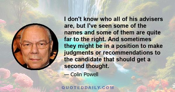 I don't know who all of his advisers are, but I've seen some of the names and some of them are quite far to the right. And sometimes they might be in a position to make judgments or recommendations to the candidate that 