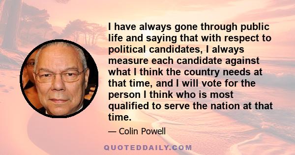 I have always gone through public life and saying that with respect to political candidates, I always measure each candidate against what I think the country needs at that time, and I will vote for the person I think