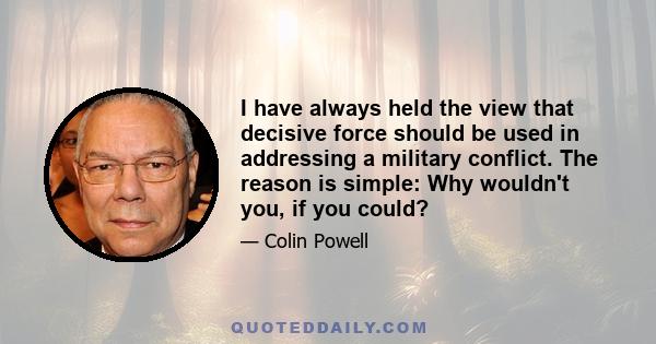 I have always held the view that decisive force should be used in addressing a military conflict. The reason is simple: Why wouldn't you, if you could?