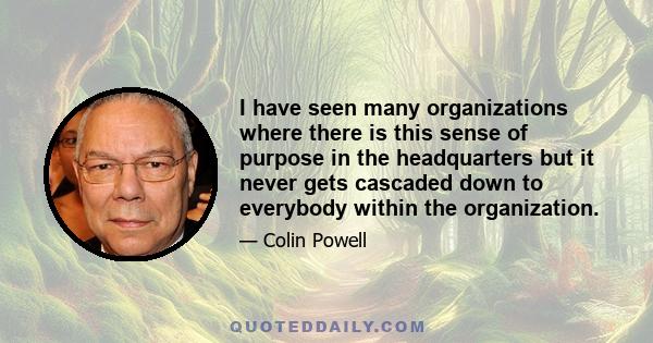 I have seen many organizations where there is this sense of purpose in the headquarters but it never gets cascaded down to everybody within the organization.