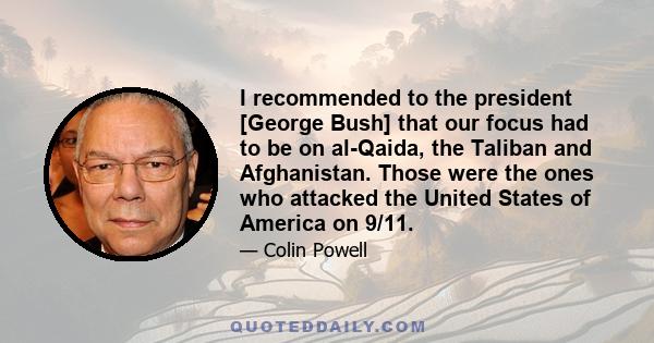 I recommended to the president [George Bush] that our focus had to be on al-Qaida, the Taliban and Afghanistan. Those were the ones who attacked the United States of America on 9/11.