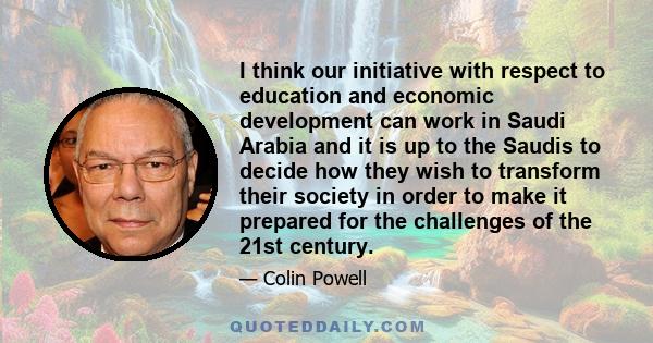I think our initiative with respect to education and economic development can work in Saudi Arabia and it is up to the Saudis to decide how they wish to transform their society in order to make it prepared for the