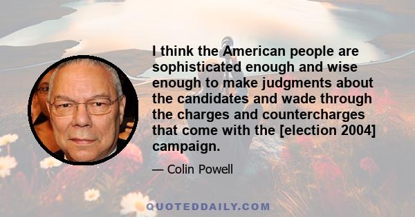 I think the American people are sophisticated enough and wise enough to make judgments about the candidates and wade through the charges and countercharges that come with the [election 2004] campaign.