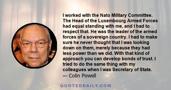 I worked with the Nato Military Committee. The Head of the Luxembourg Armed Forces had equal standing with me, and I had to respect that. He was the leader of the armed forces of a sovereign country. I had to make sure