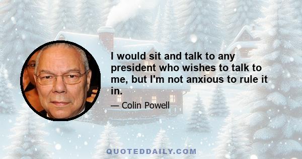 I would sit and talk to any president who wishes to talk to me, but I'm not anxious to rule it in.