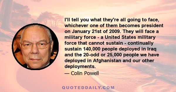 I'll tell you what they're all going to face, whichever one of them becomes president on January 21st of 2009. They will face a military force - a United States military force that cannot sustain - continually sustain