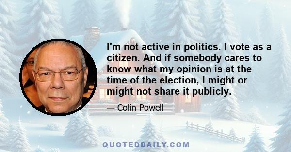 I'm not active in politics. I vote as a citizen. And if somebody cares to know what my opinion is at the time of the election, I might or might not share it publicly.