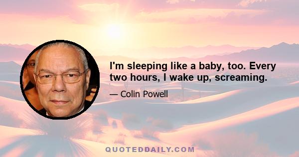 I'm sleeping like a baby, too. Every two hours, I wake up, screaming.