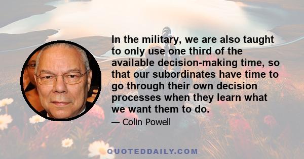 In the military, we are also taught to only use one third of the available decision-making time, so that our subordinates have time to go through their own decision processes when they learn what we want them to do.