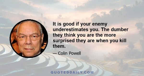 It is good if your enemy underestimates you. The dumber they think you are the more surprised they are when you kill them.