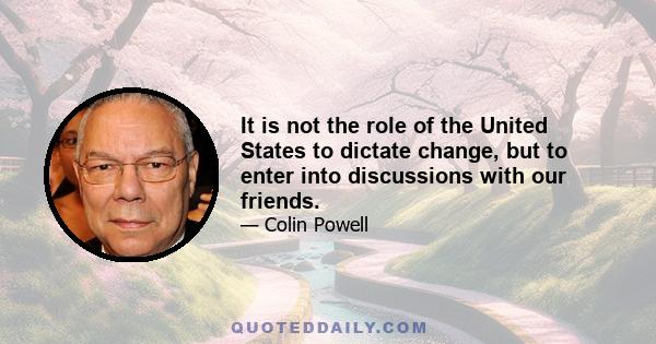 It is not the role of the United States to dictate change, but to enter into discussions with our friends.