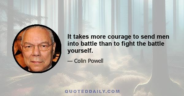 It takes more courage to send men into battle than to fight the battle yourself.