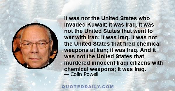 It was not the United States who invaded Kuwait; it was Iraq. It was not the United States that went to war with Iran; it was Iraq. It was not the United States that fired chemical weapons at Iran; it was Iraq. And it