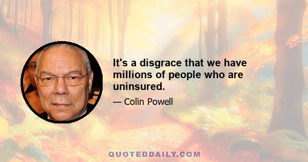 It's a disgrace that we have millions of people who are uninsured.