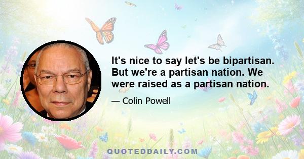 It's nice to say let's be bipartisan. But we're a partisan nation. We were raised as a partisan nation.