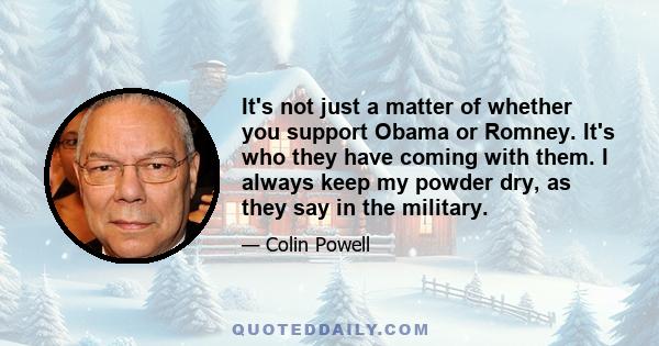 It's not just a matter of whether you support Obama or Romney. It's who they have coming with them. I always keep my powder dry, as they say in the military.