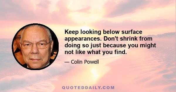 Keep looking below surface appearances. Don't shrink from doing so just because you might not like what you find.