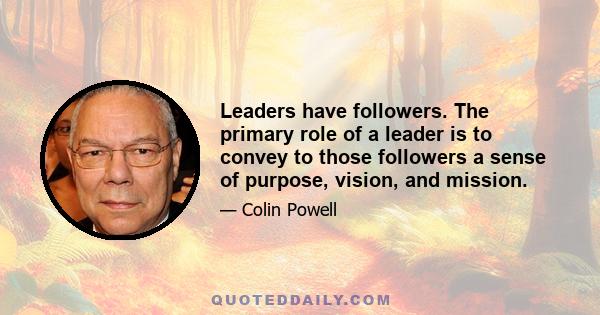 Leaders have followers. The primary role of a leader is to convey to those followers a sense of purpose, vision, and mission.