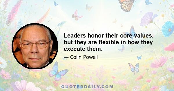 Leaders honor their core values, but they are flexible in how they execute them.