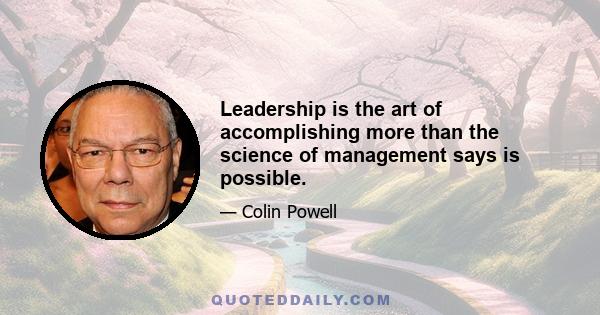 Leadership is the art of accomplishing more than the science of management says is possible.