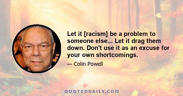 Let it [racism] be a problem to someone else... Let it drag them down. Don't use it as an excuse for your own shortcomings.