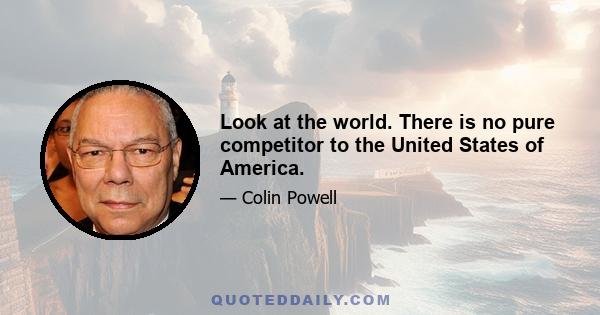 Look at the world. There is no pure competitor to the United States of America.