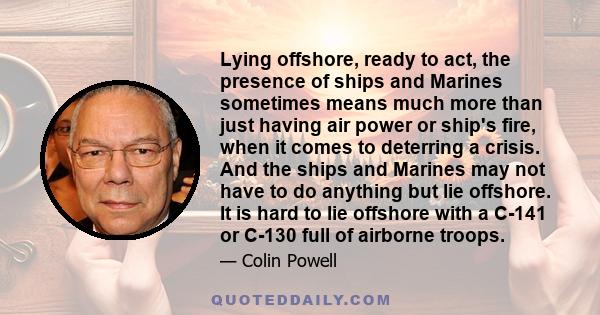 Lying offshore, ready to act, the presence of ships and Marines sometimes means much more than just having air power or ship's fire, when it comes to deterring a crisis. And the ships and Marines may not have to do