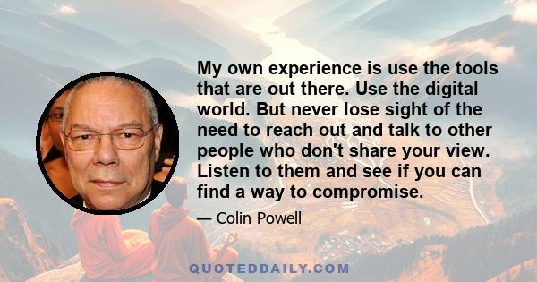 My own experience is use the tools that are out there. Use the digital world. But never lose sight of the need to reach out and talk to other people who don't share your view. Listen to them and see if you can find a