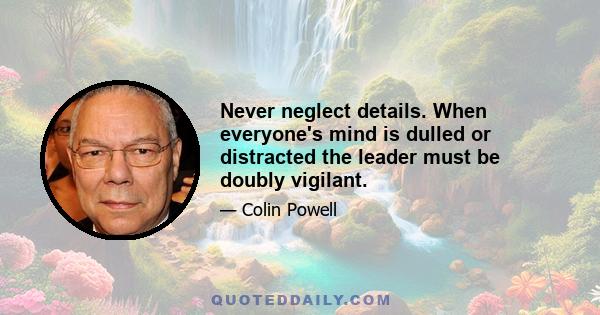 Never neglect details. When everyone's mind is dulled or distracted the leader must be doubly vigilant.