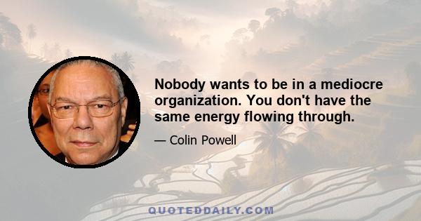 Nobody wants to be in a mediocre organization. You don't have the same energy flowing through.