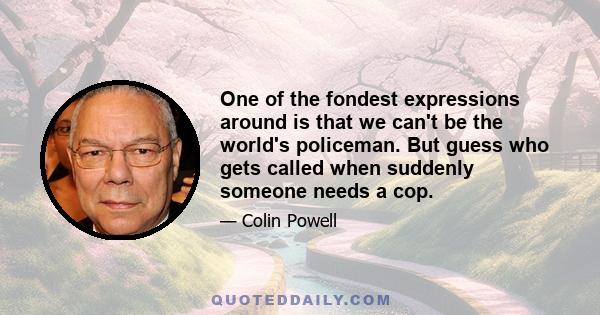 One of the fondest expressions around is that we can't be the world's policeman. But guess who gets called when suddenly someone needs a cop.