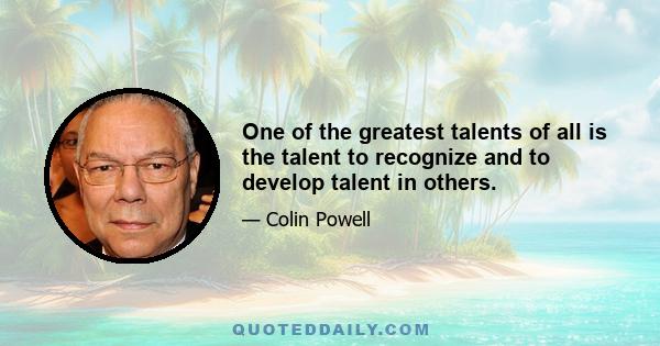 One of the greatest talents of all is the talent to recognize and to develop talent in others.